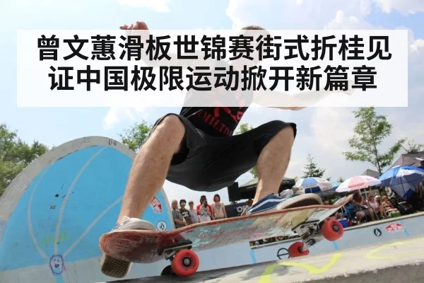 曾文蕙滑板世锦赛街式折桂见证中国极限运动掀开新篇章