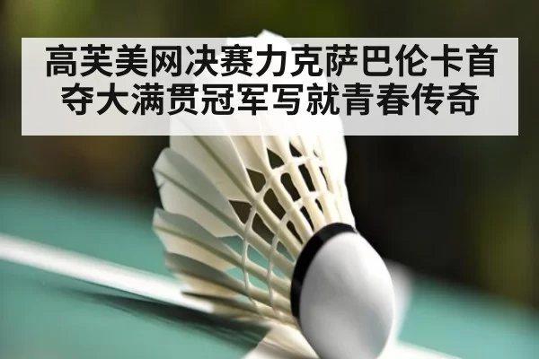 高芙美网决赛力克萨巴伦卡首夺大满贯冠军写就青春传奇