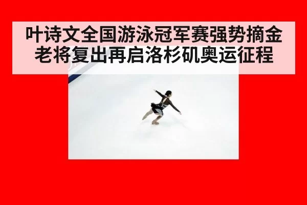叶诗文全国游泳冠军赛强势摘金 老将复出再启洛杉矶奥运征程